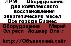 ЛРМ-500 Оборудование для комплексного восстановления энергетических масел - Все города Бизнес » Оборудование   . Марий Эл респ.,Йошкар-Ола г.